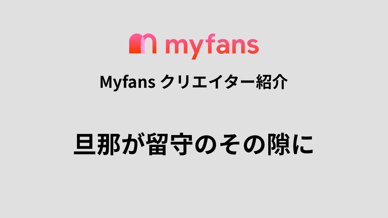 【旦那が留守のその隙に 】MyFansはどんな内容？料金や投稿まとめ