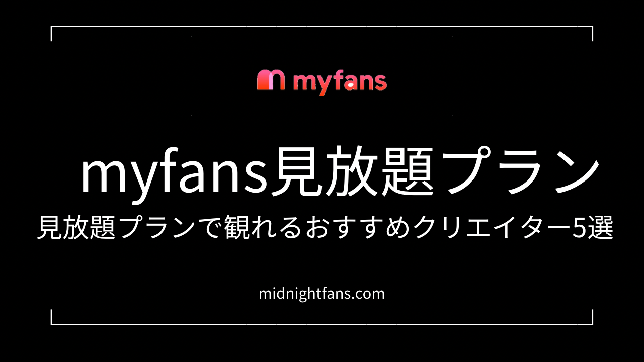 MyFans見放題プランで観れるおすすめクリエイター5選【実際に使った感想】